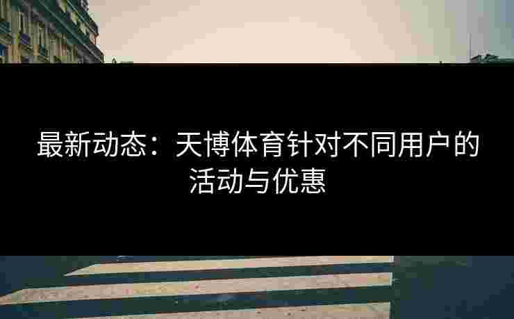 最新动态：天博体育针对不同用户的活动与优惠