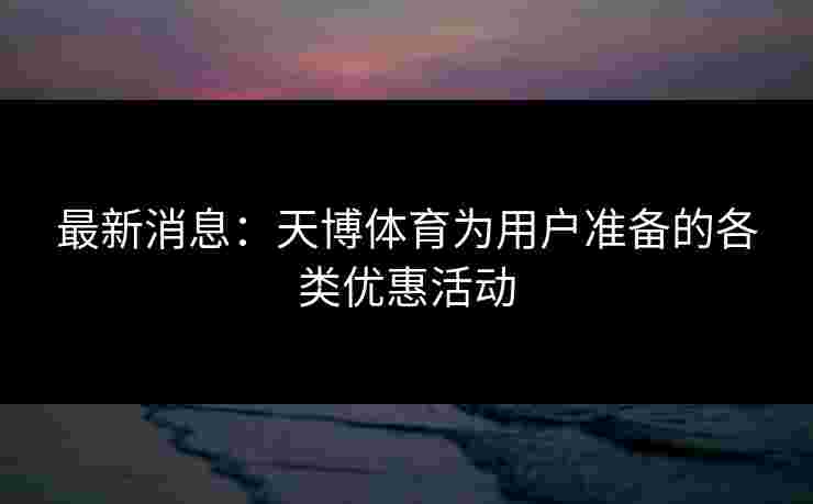 最新消息：天博体育为用户准备的各类优惠活动