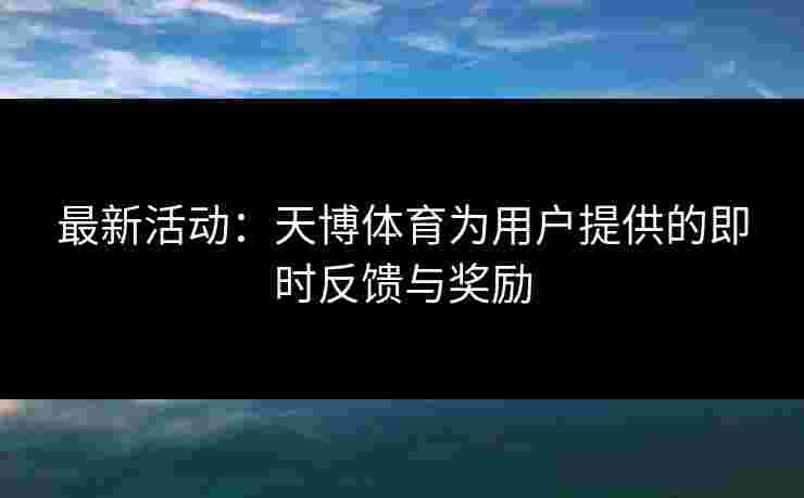 最新活动：天博体育为用户提供的即时反馈与奖励
