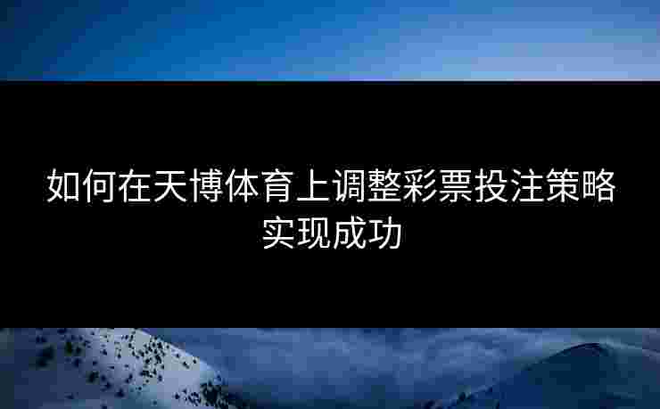 如何在天博体育上调整彩票投注策略实现成功