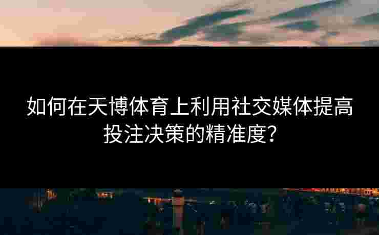 如何在天博体育上利用社交媒体提高投注决策的精准度？