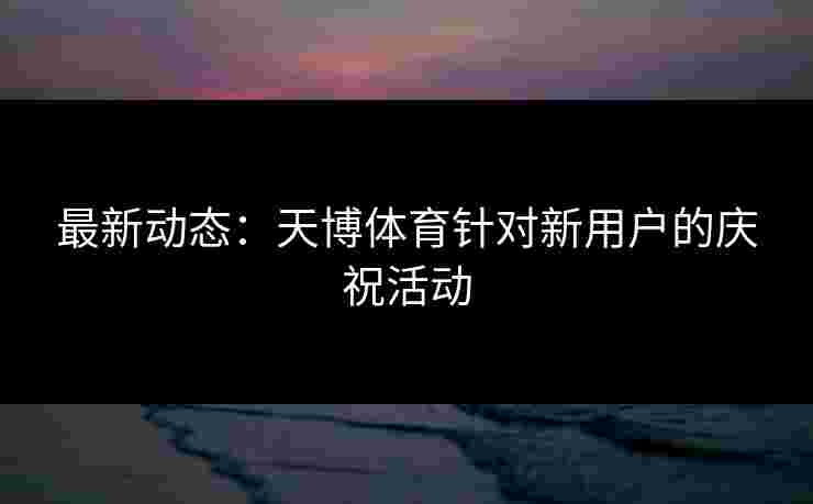 最新动态：天博体育针对新用户的庆祝活动