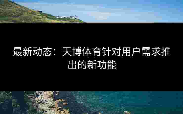 最新动态：天博体育针对用户需求推出的新功能