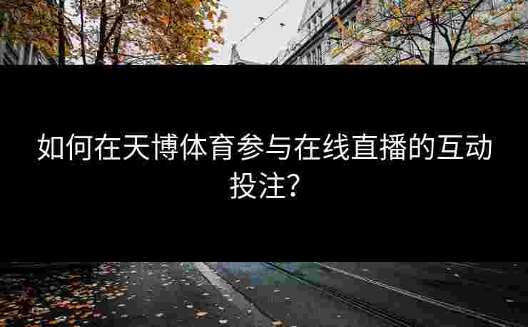 如何在天博体育参与在线直播的互动投注？