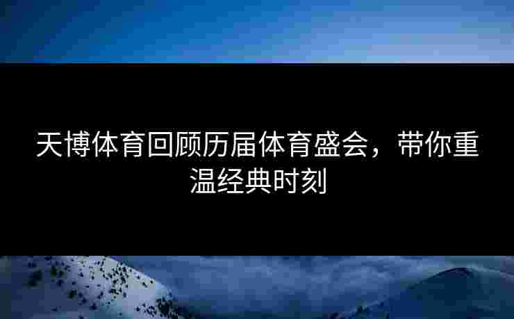 天博体育回顾历届体育盛会，带你重温经典时刻