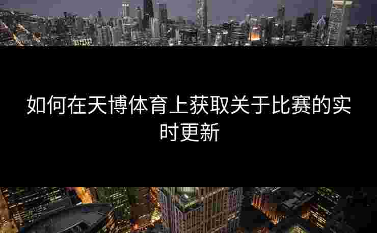 如何在天博体育上获取关于比赛的实时更新