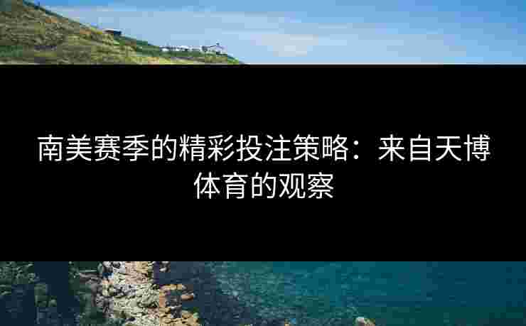 南美赛季的精彩投注策略：来自天博体育的观察