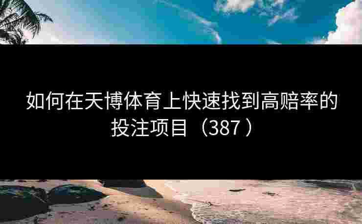 如何在天博体育上快速找到高赔率的投注项目（387 ）