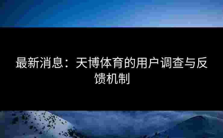 最新消息：天博体育的用户调查与反馈机制