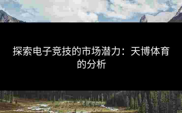 探索电子竞技的市场潜力：天博体育的分析