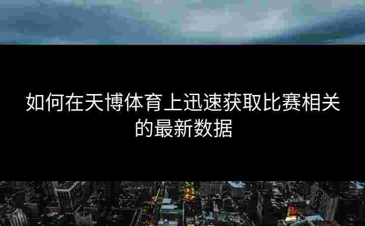 如何在天博体育上迅速获取比赛相关的最新数据