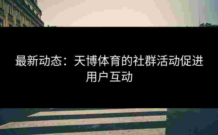 最新动态：天博体育的社群活动促进用户互动