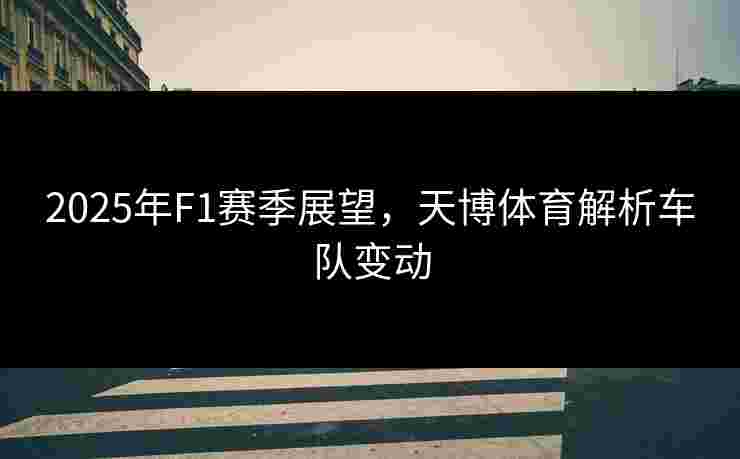 2025年F1赛季展望，天博体育解析车队变动