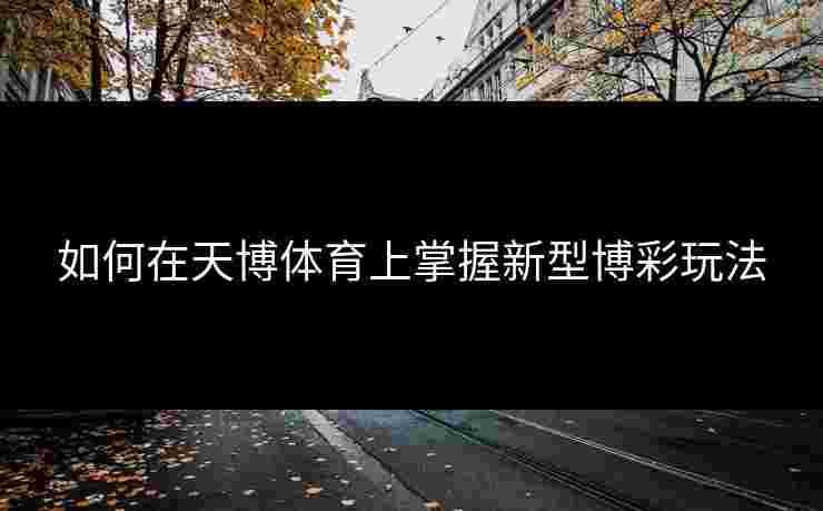如何在天博体育上掌握新型博彩玩法