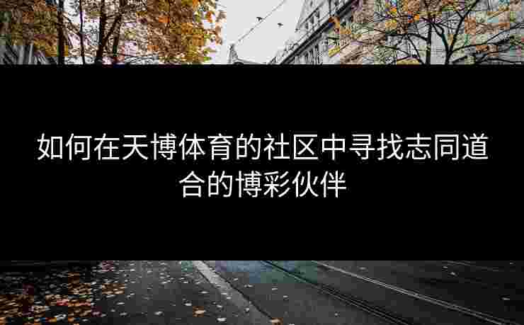 如何在天博体育的社区中寻找志同道合的博彩伙伴