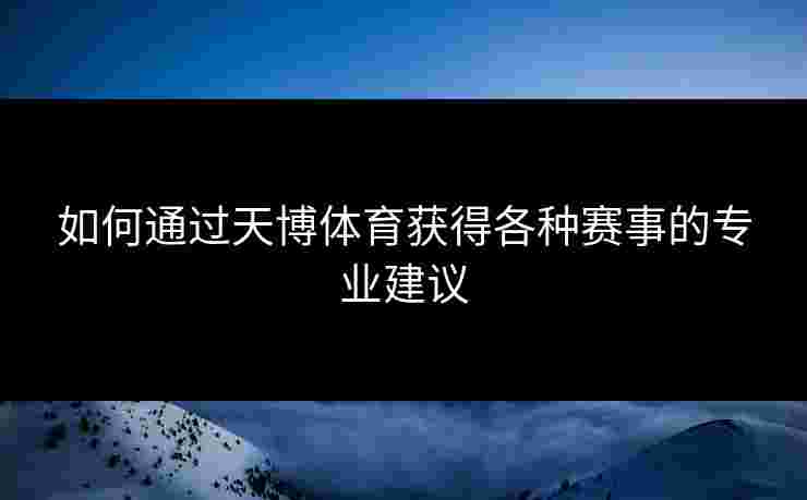 如何通过天博体育获得各种赛事的专业建议