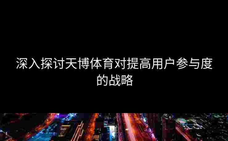 深入探讨天博体育对提高用户参与度的战略