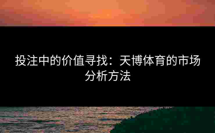 投注中的价值寻找：天博体育的市场分析方法