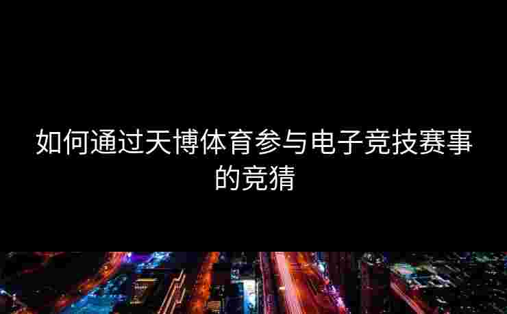 如何通过天博体育参与电子竞技赛事的竞猜