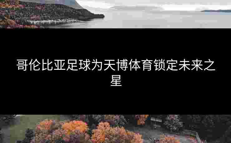 哥伦比亚足球为天博体育锁定未来之星