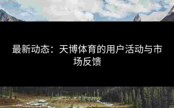 最新动态：天博体育的用户活动与市场反馈