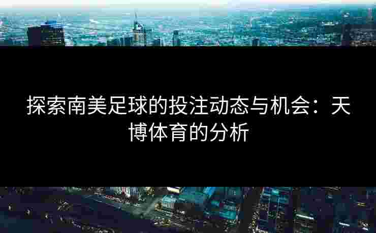 探索南美足球的投注动态与机会：天博体育的分析