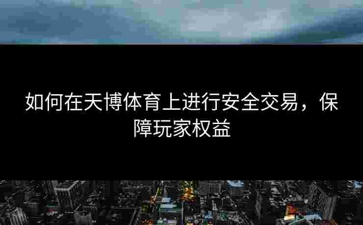 如何在天博体育上进行安全交易，保障玩家权益