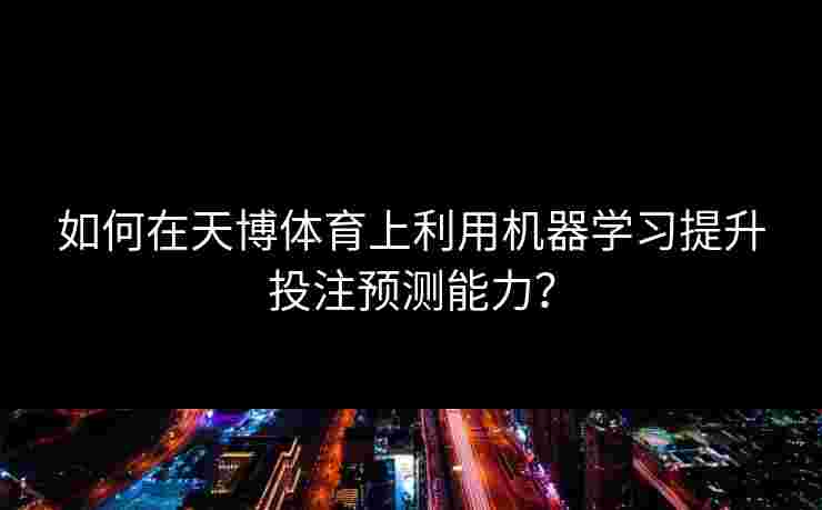如何在天博体育上利用机器学习提升投注预测能力？