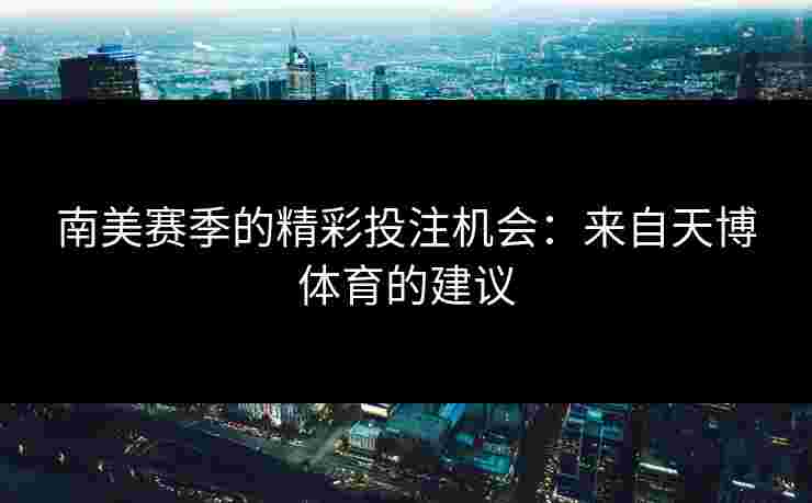 南美赛季的精彩投注机会：来自天博体育的建议