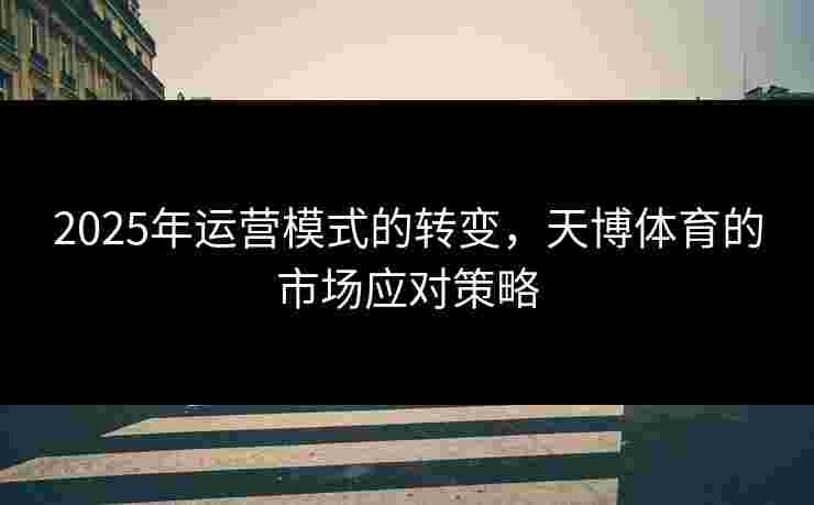 2025年运营模式的转变，天博体育的市场应对策略