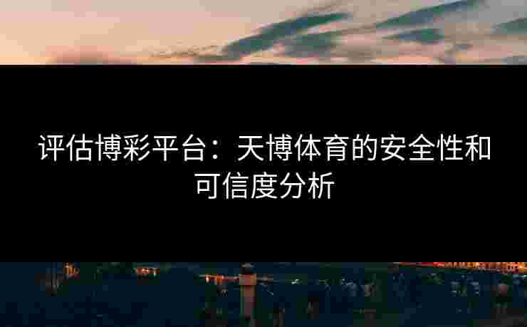 评估博彩平台：天博体育的安全性和可信度分析