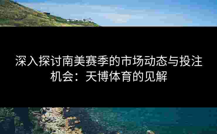 深入探讨南美赛季的市场动态与投注机会：天博体育的见解