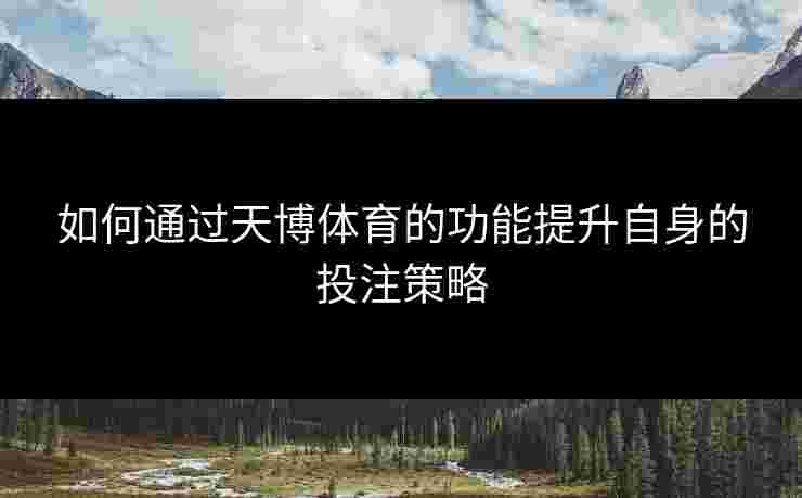 如何通过天博体育的功能提升自身的投注策略