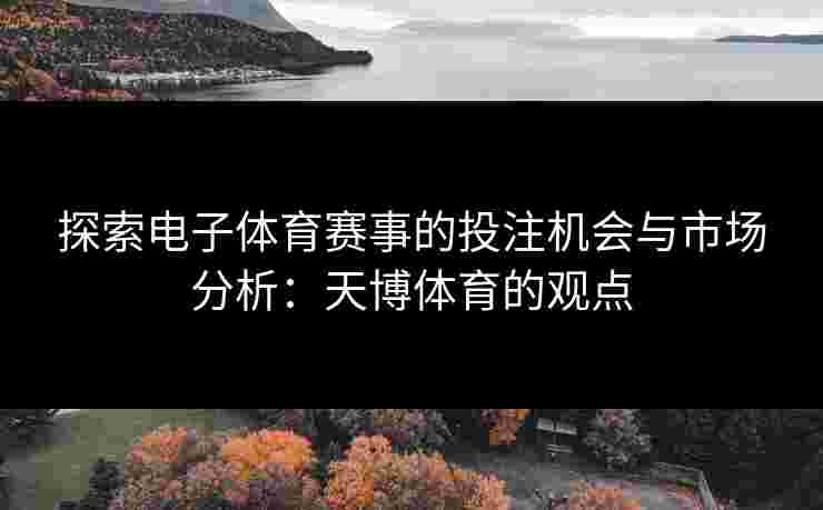 探索电子体育赛事的投注机会与市场分析：天博体育的观点