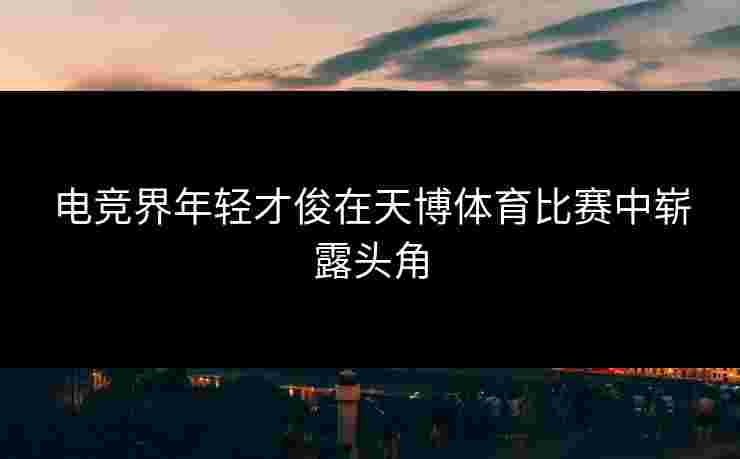 电竞界年轻才俊在天博体育比赛中崭露头角