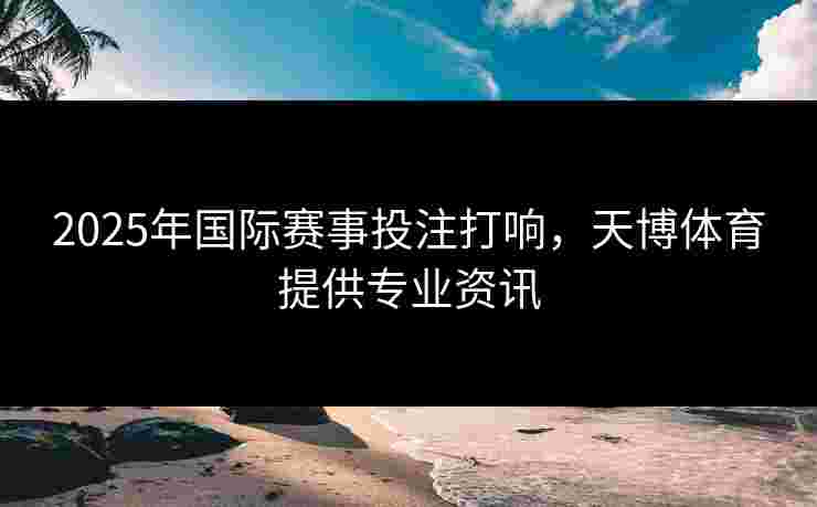 2025年国际赛事投注打响，天博体育提供专业资讯