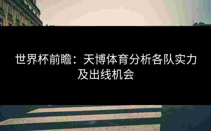 世界杯前瞻：天博体育分析各队实力及出线机会