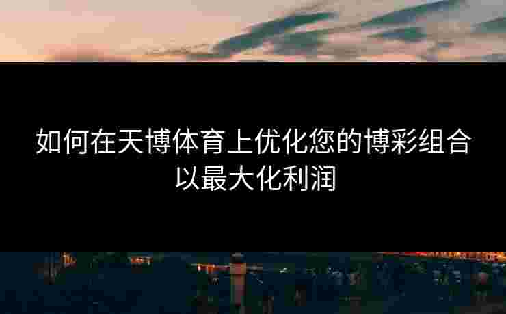 如何在天博体育上优化您的博彩组合以最大化利润