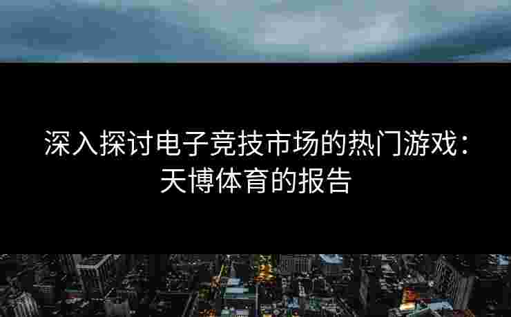深入探讨电子竞技市场的热门游戏：天博体育的报告