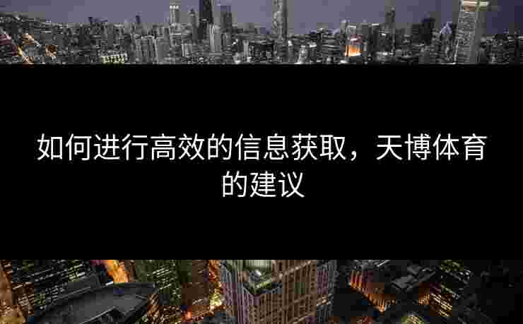 如何进行高效的信息获取，天博体育的建议