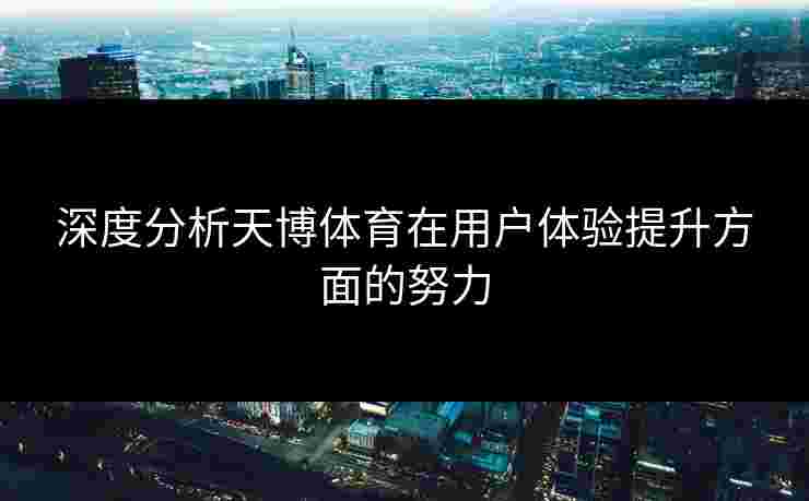 深度分析天博体育在用户体验提升方面的努力