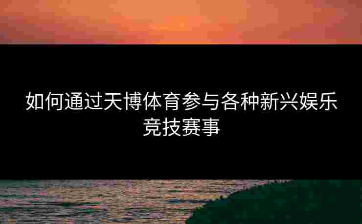 如何通过天博体育参与各种新兴娱乐竞技赛事