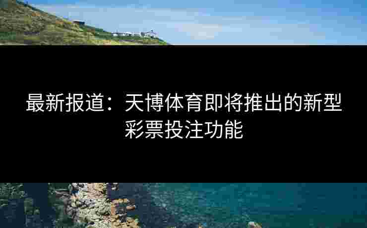 最新报道：天博体育即将推出的新型彩票投注功能