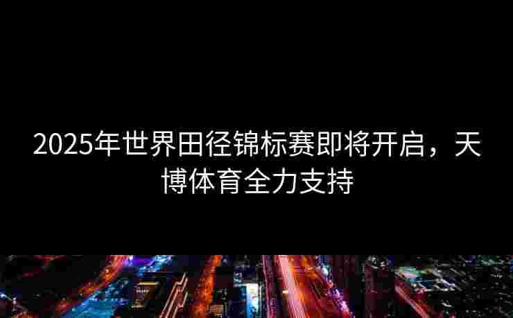 2025年世界田径锦标赛即将开启，天博体育全力支持