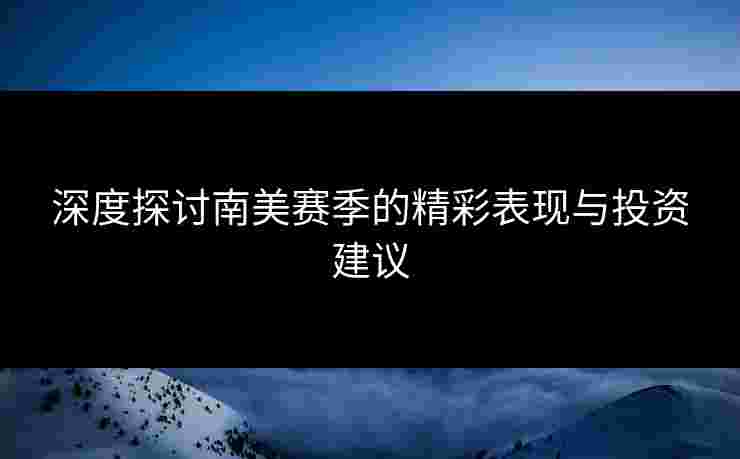 深度探讨南美赛季的精彩表现与投资建议