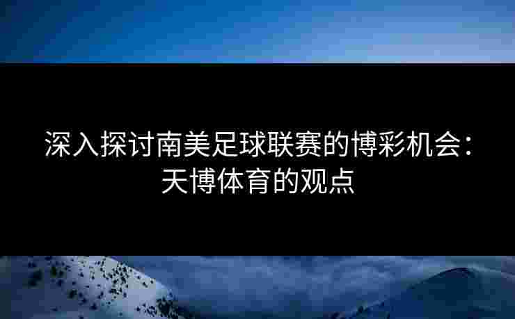 深入探讨南美足球联赛的博彩机会：天博体育的观点