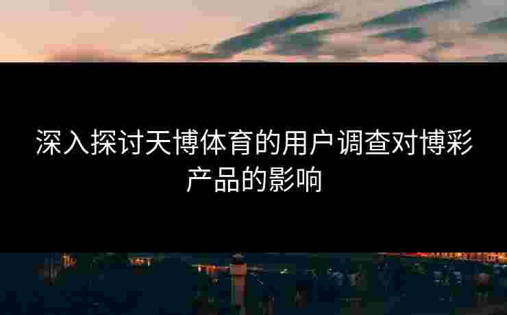 深入探讨天博体育的用户调查对博彩产品的影响