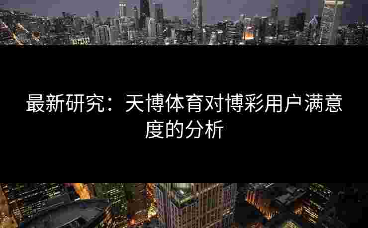 最新研究：天博体育对博彩用户满意度的分析