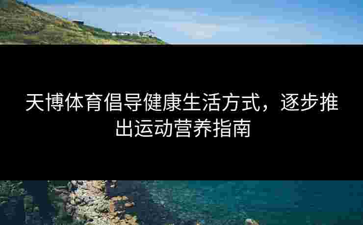天博体育倡导健康生活方式，逐步推出运动营养指南