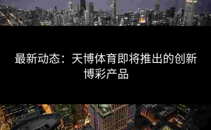 最新动态：天博体育即将推出的创新博彩产品